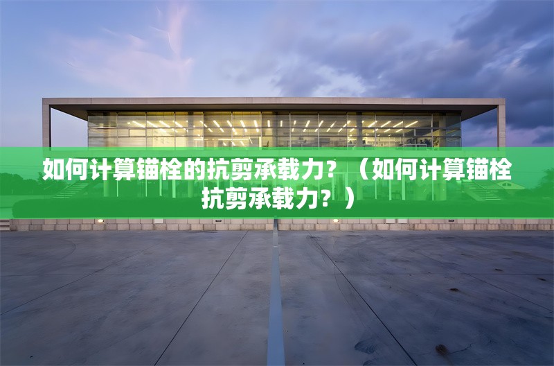 如何計(jì)算錨栓的抗剪承載力？（如何計(jì)算錨栓抗剪承載力？） 行業(yè)新聞