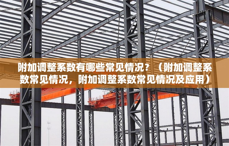附加調(diào)整系數(shù)有哪些常見情況？（附加調(diào)整系數(shù)常見情況，附加調(diào)整系數(shù)常見情況及應(yīng)用） 行業(yè)新聞