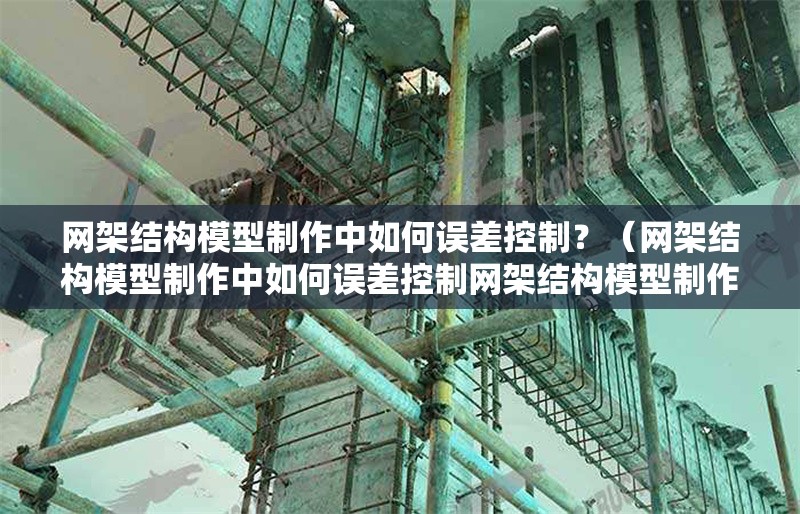 網架結構模型制作中如何誤差控制？（網架結構模型制作中如何誤差控制網架結構模型制作） 行業(yè)新聞