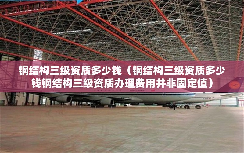 鋼結(jié)構(gòu)三級(jí)資質(zhì)多少錢（鋼結(jié)構(gòu)三級(jí)資質(zhì)多少錢鋼結(jié)構(gòu)三級(jí)資質(zhì)辦理費(fèi)用并非固定值） 行業(yè)新聞
