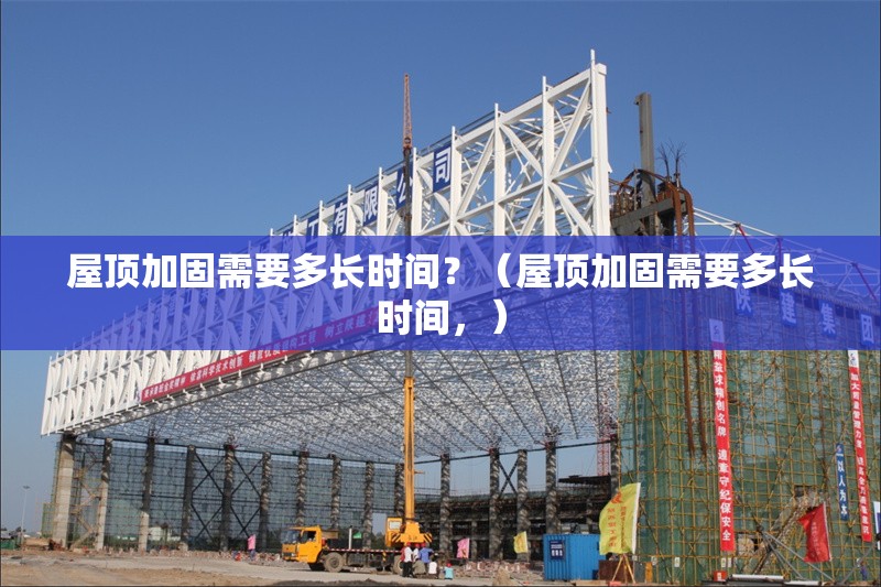 屋頂加固需要多長時間？（屋頂加固需要多長時間，） 行業(yè)新聞