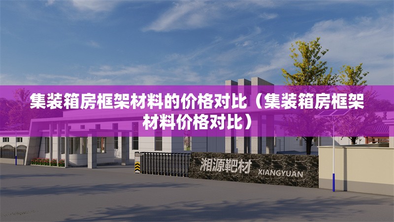 集裝箱房框架材料的價(jià)格對(duì)比（集裝箱房框架材料價(jià)格對(duì)比） 行業(yè)新聞