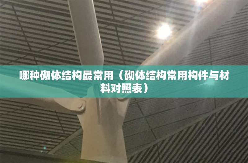 哪種砌體結(jié)構(gòu)最常用（砌體結(jié)構(gòu)常用構(gòu)件與材料對照表） 行業(yè)新聞