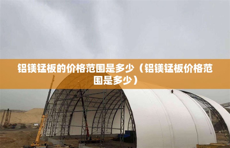 鋁鎂錳板的價(jià)格范圍是多少（鋁鎂錳板價(jià)格范圍是多少） 行業(yè)新聞