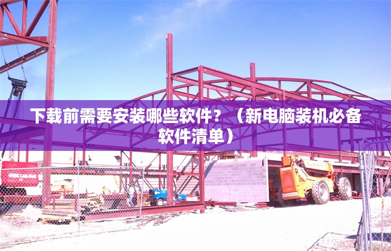 下載前需要安裝哪些軟件？（新電腦裝機必備軟件清單） 行業(yè)新聞