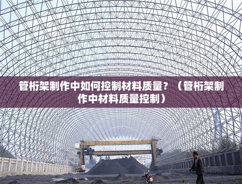 管桁架制作中如何控制材料質(zhì)量？（管桁架制作中材料質(zhì)量控制） 行業(yè)新聞