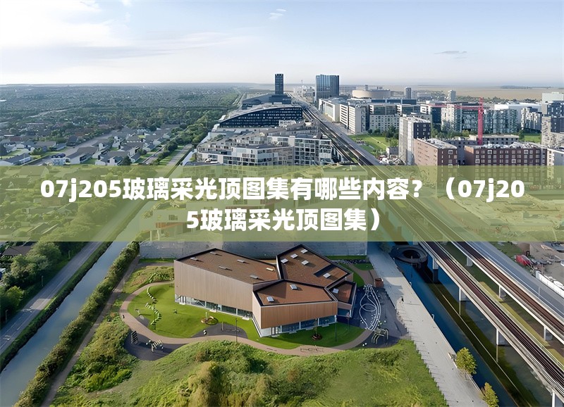 07j205玻璃采光頂圖集有哪些內(nèi)容？（07j205玻璃采光頂圖集） 行業(yè)新聞