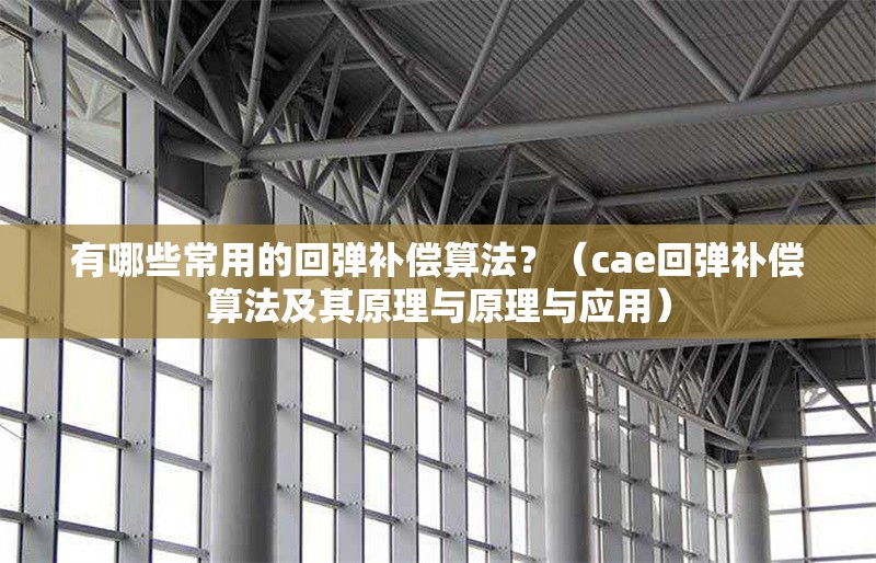 有哪些常用的回彈補(bǔ)償算法？（cae回彈補(bǔ)償算法及其原理與原理與應(yīng)用） 行業(yè)新聞