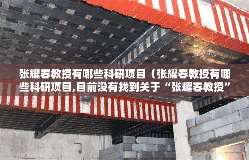 張耀春教授有哪些科研項(xiàng)目（張耀春教授有哪些科研項(xiàng)目,目前沒有找到關(guān)于“張耀春教授”的公開科研項(xiàng)目信息） 行業(yè)新聞