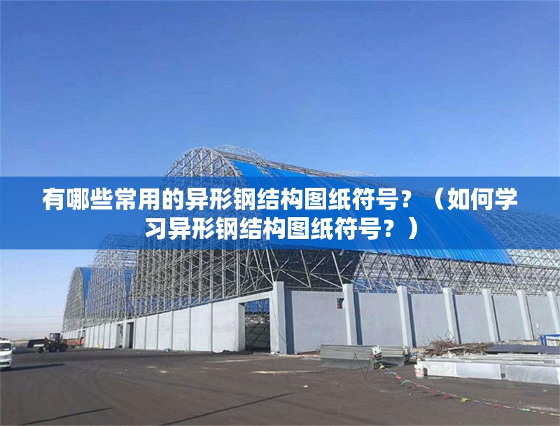 有哪些常用的異形鋼結(jié)構(gòu)圖紙符號(hào)？（如何學(xué)習(xí)異形鋼結(jié)構(gòu)圖紙符號(hào)？） 行業(yè)新聞