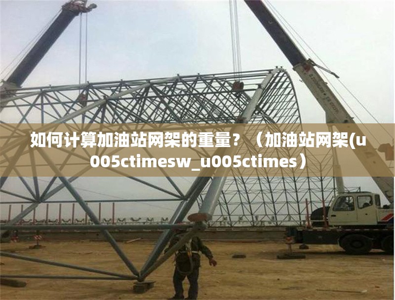 如何計(jì)算加油站網(wǎng)架的重量？（加油站網(wǎng)架(u005ctimesw_u005ctimes） 行業(yè)新聞