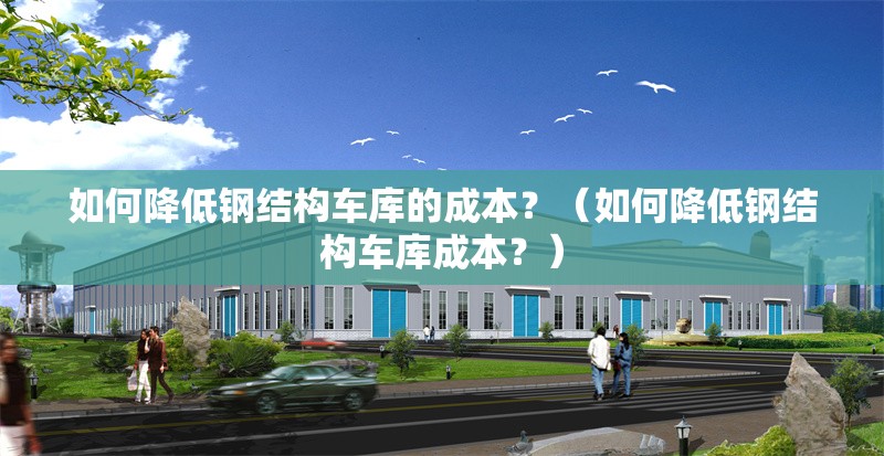 如何降低鋼結(jié)構(gòu)車庫的成本？（如何降低鋼結(jié)構(gòu)車庫成本？） 行業(yè)新聞