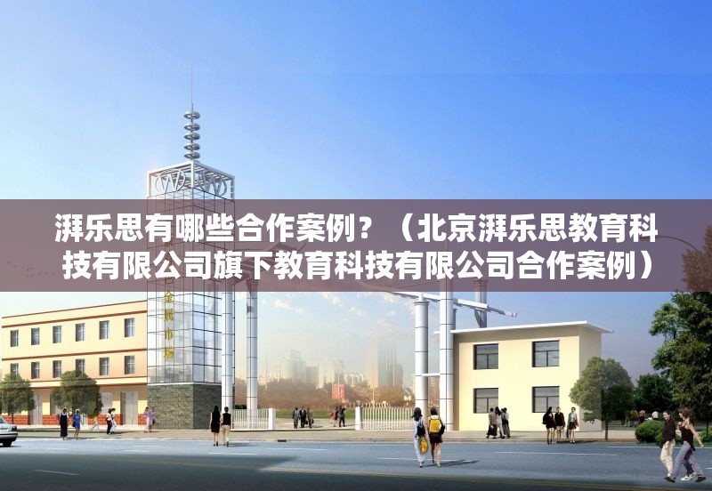 湃樂思有哪些合作案例？（北京湃樂思教育科技有限公司旗下教育科技有限公司合作案例） 行業(yè)新聞