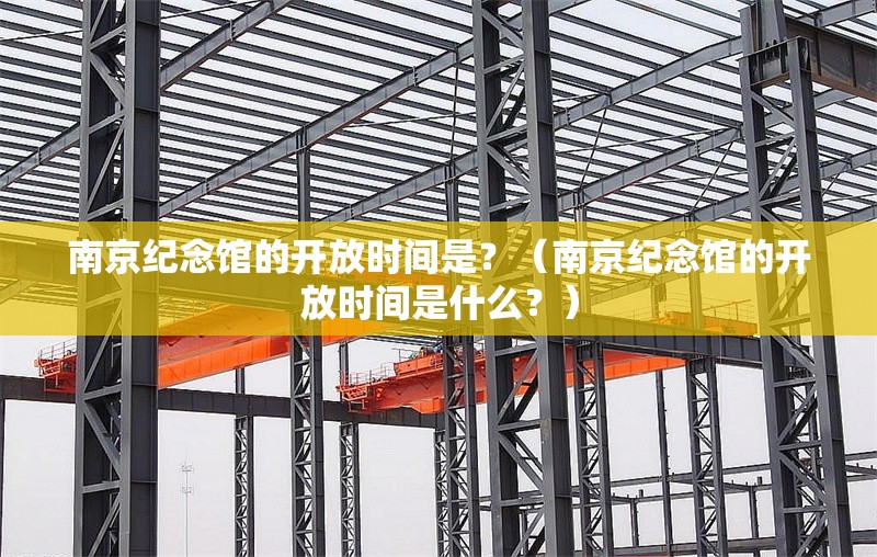 南京紀(jì)念館的開(kāi)放時(shí)間是？（南京紀(jì)念館的開(kāi)放時(shí)間是什么？） 行業(yè)新聞
