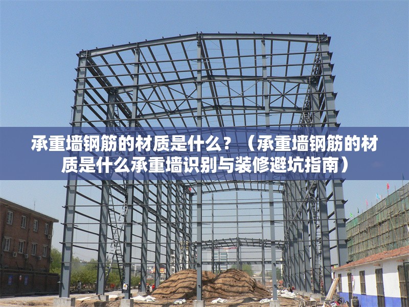 承重墻鋼筋的材質是什么？（承重墻鋼筋的材質是什么承重墻識別與裝修避坑指南） 行業(yè)新聞