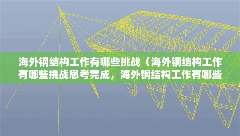 海外鋼結(jié)構(gòu)工作有哪些挑戰(zhàn)（海外鋼結(jié)構(gòu)工作有哪些挑戰(zhàn)思考完成，海外鋼結(jié)構(gòu)工作有哪些要求） 行業(yè)新聞