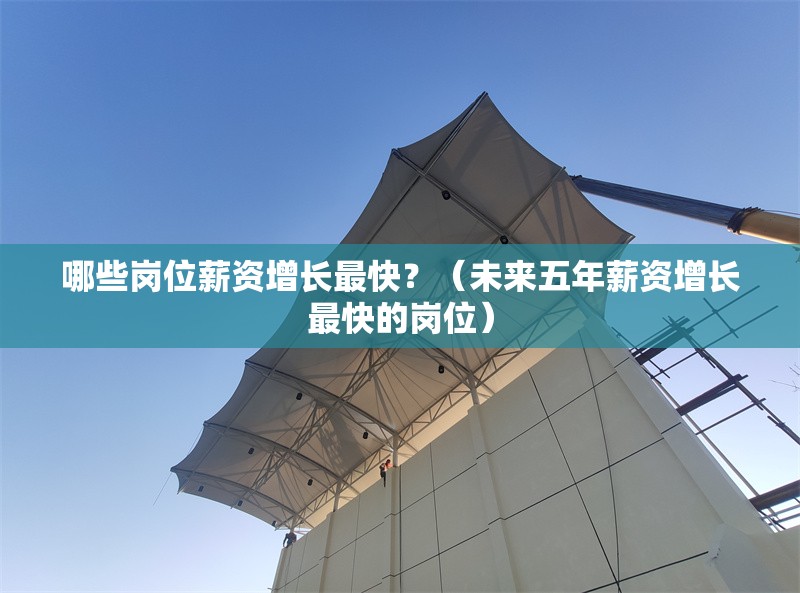 哪些崗位薪資增長最快？（未來五年薪資增長最快的崗位） 行業(yè)新聞