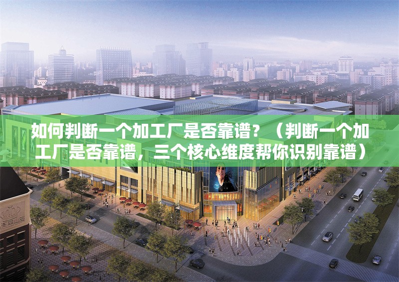 如何判斷一個加工廠是否靠譜？（判斷一個加工廠是否靠譜，三個核心維度幫你識別靠譜） 行業(yè)新聞