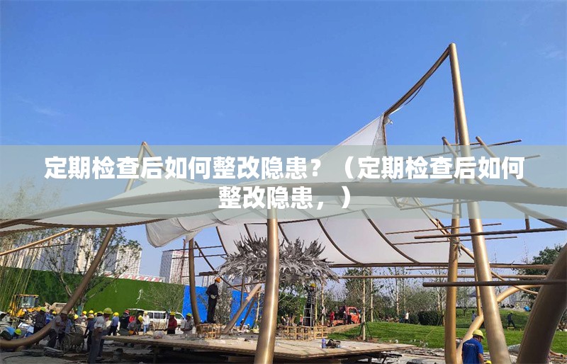 定期檢查后如何整改隱患？（定期檢查后如何整改隱患，） 行業(yè)新聞