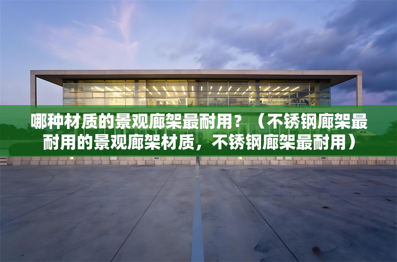 哪種材質(zhì)的景觀廊架最耐用？（不銹鋼廊架最耐用的景觀廊架材質(zhì)，不銹鋼廊架最耐用） 行業(yè)新聞