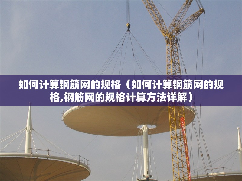 如何計算鋼筋網(wǎng)的規(guī)格（如何計算鋼筋網(wǎng)的規(guī)格,鋼筋網(wǎng)的規(guī)格計算方法詳解） 行業(yè)新聞