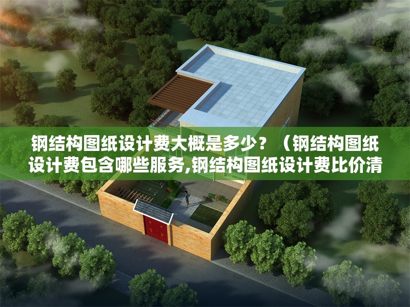 鋼結(jié)構(gòu)圖紙設計費大概是多少？（鋼結(jié)構(gòu)圖紙設計費包含哪些服務,鋼結(jié)構(gòu)圖紙設計費比價清單） 行業(yè)新聞
