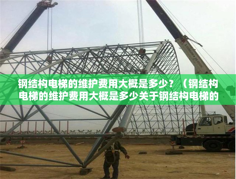 鋼結(jié)構(gòu)電梯的維護(hù)費(fèi)用大概是多少？（鋼結(jié)構(gòu)電梯的維護(hù)費(fèi)用大概是多少關(guān)于鋼結(jié)構(gòu)電梯的維護(hù)費(fèi)用） 行業(yè)新聞