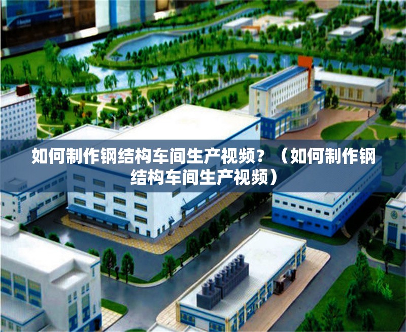 如何制作鋼結(jié)構(gòu)車間生產(chǎn)視頻？（如何制作鋼結(jié)構(gòu)車間生產(chǎn)視頻） 行業(yè)新聞