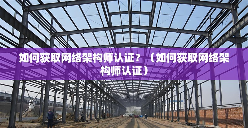 如何獲取網(wǎng)絡架構師認證？（如何獲取網(wǎng)絡架構師認證） 行業(yè)新聞