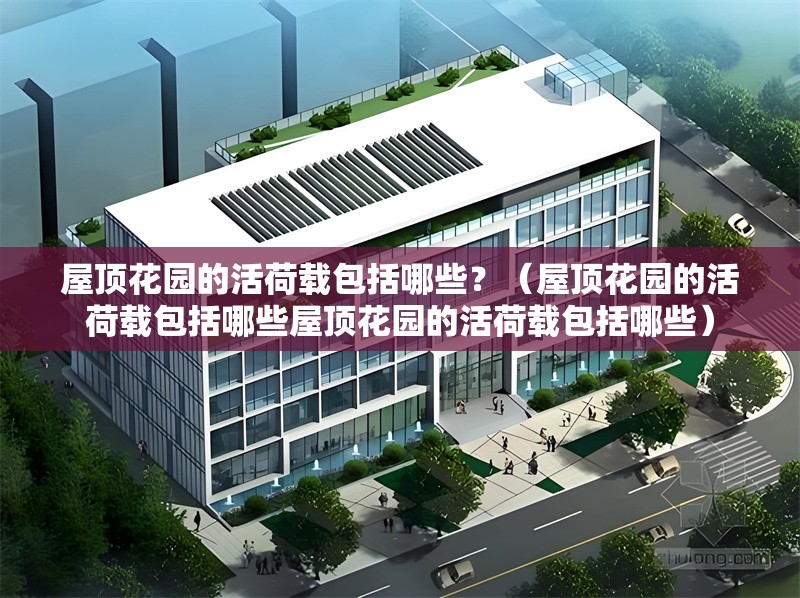 屋頂花園的活荷載包括哪些？（屋頂花園的活荷載包括哪些屋頂花園的活荷載包括哪些） 行業(yè)新聞