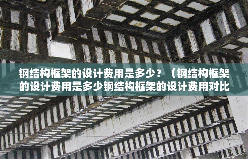 鋼結(jié)構(gòu)框架的設(shè)計(jì)費(fèi)用是多少？（鋼結(jié)構(gòu)框架的設(shè)計(jì)費(fèi)用是多少鋼結(jié)構(gòu)框架的設(shè)計(jì)費(fèi)用對(duì)比表） 行業(yè)新聞