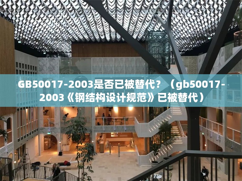 GB50017-2003是否已被替代？（gb50017-2003《鋼結(jié)構(gòu)設(shè)計規(guī)范》已被替代） 行業(yè)新聞