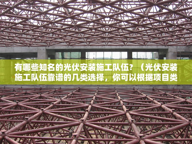 有哪些知名的光伏安裝施工隊(duì)伍？（光伏安裝施工隊(duì)伍靠譜的幾類選擇，你可以根據(jù)項(xiàng)目類型和所在地參考） 行業(yè)新聞