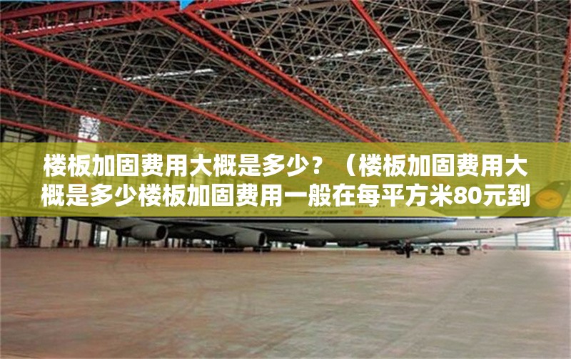 樓板加固費(fèi)用大概是多少？（樓板加固費(fèi)用大概是多少樓板加固費(fèi)用一般在每平方米80元到2000元） 行業(yè)新聞