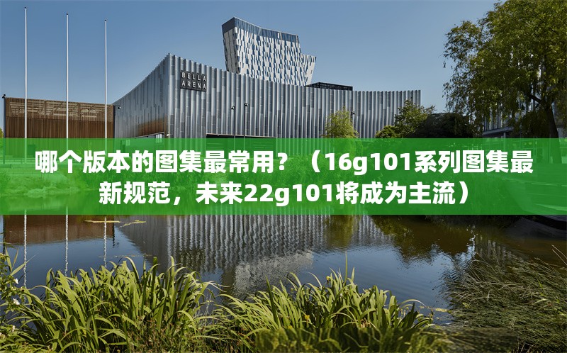 哪個版本的圖集最常用？（16g101系列圖集最新規(guī)范，未來22g101將成為主流） 行業(yè)新聞