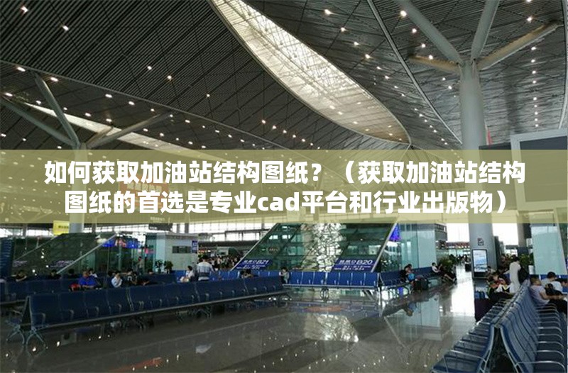 如何獲取加油站結(jié)構(gòu)圖紙？（獲取加油站結(jié)構(gòu)圖紙的首選是專業(yè)cad平臺和行業(yè)出版物） 行業(yè)新聞