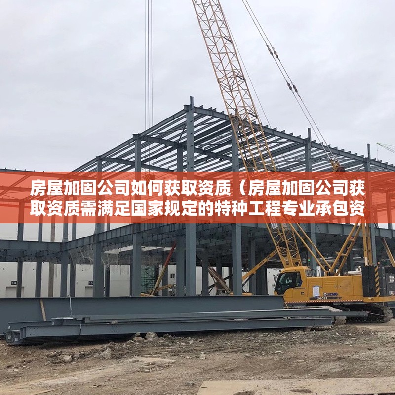 房屋加固公司如何獲取資質(zhì)（房屋加固公司獲取資質(zhì)需滿足國(guó)家規(guī)定的特種工程專業(yè)承包資質(zhì)要求） 行業(yè)新聞