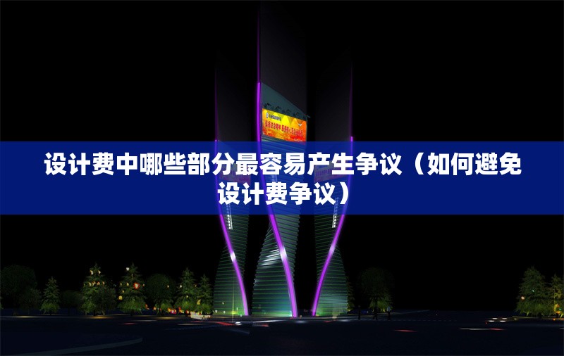 設(shè)計費中哪些部分最容易產(chǎn)生爭議（如何避免設(shè)計費爭議） 行業(yè)新聞
