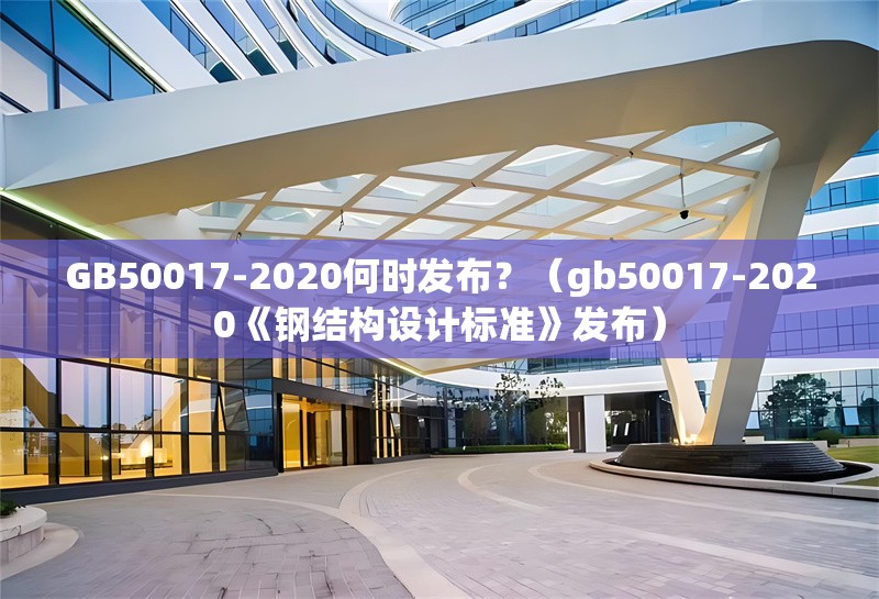GB50017-2020何時發(fā)布？（gb50017-2020《鋼結構設計標準》發(fā)布） 行業(yè)新聞