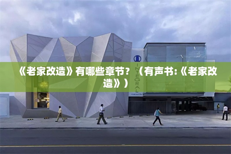 《老家改造》有哪些章節(jié)？（有聲書:《老家改造》） 行業(yè)新聞