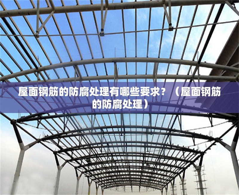 屋面鋼筋的防腐處理有哪些要求？（屋面鋼筋的防腐處理） 行業(yè)新聞