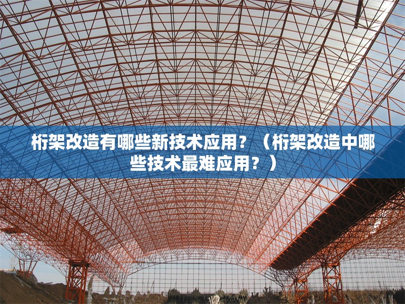 桁架改造有哪些新技術應用？（桁架改造中哪些技術最難應用？） 行業(yè)新聞