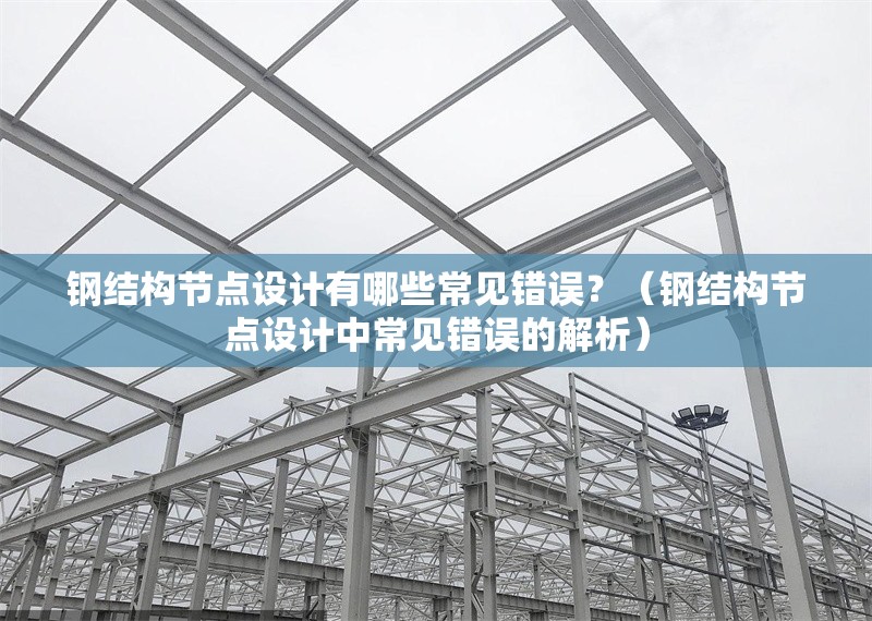 鋼結(jié)構(gòu)節(jié)點(diǎn)設(shè)計(jì)有哪些常見錯(cuò)誤？（鋼結(jié)構(gòu)節(jié)點(diǎn)設(shè)計(jì)中常見錯(cuò)誤的解析） 行業(yè)新聞