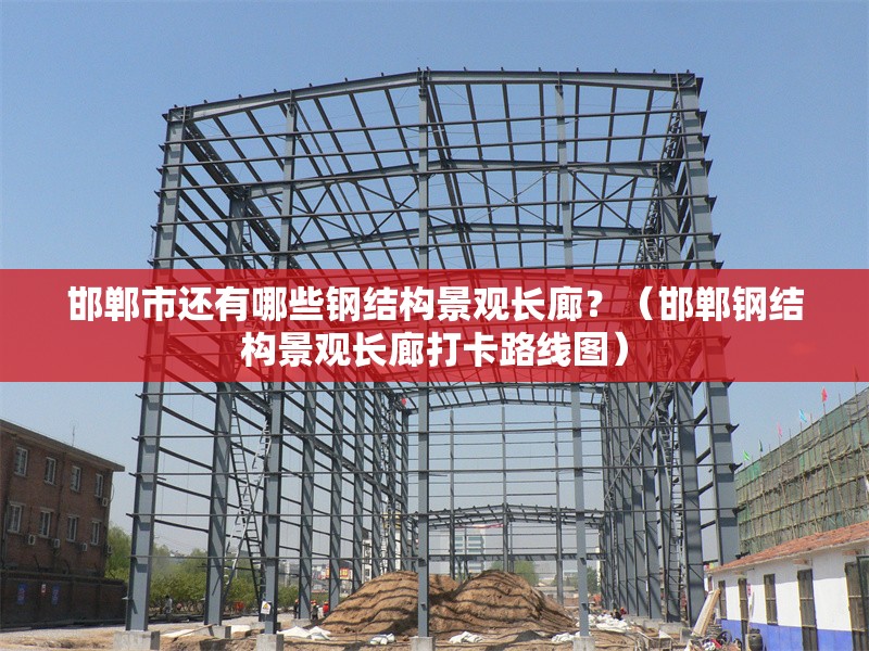 邯鄲市還有哪些鋼結構景觀長廊？（邯鄲鋼結構景觀長廊打卡路線圖） 行業(yè)新聞