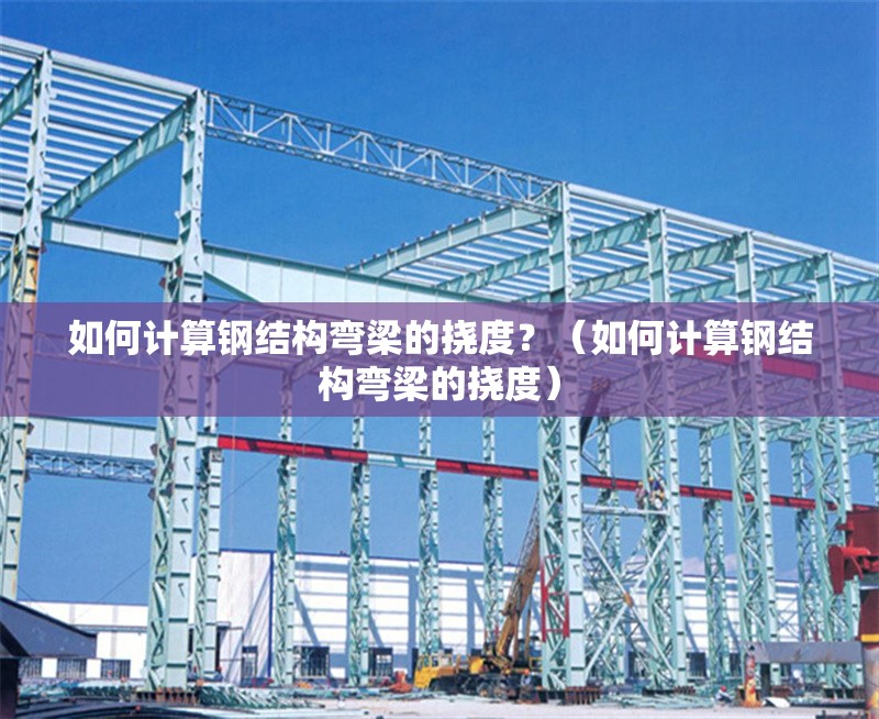 如何計算鋼結(jié)構(gòu)彎梁的撓度？（如何計算鋼結(jié)構(gòu)彎梁的撓度） 行業(yè)新聞