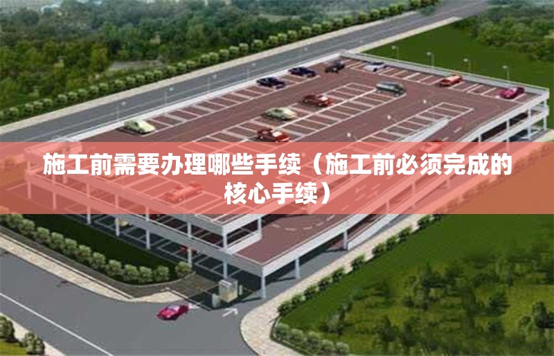 施工前需要辦理哪些手續(xù)(施工前必須完成的核心手續(xù)) 行業(yè)新聞 施工前需要辦理哪些手續(xù)(施工前必須完成的核心手續(xù)) 行業(yè)新聞