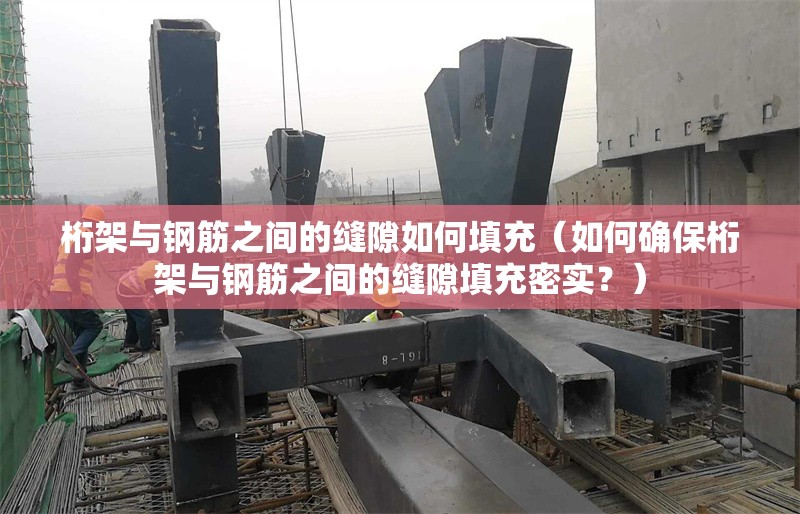 桁架與鋼筋之間的縫隙如何填充（如何確保桁架與鋼筋之間的縫隙填充密實(shí)？） 行業(yè)新聞