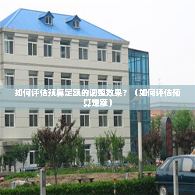 如何評估預算定額的調(diào)整效果？（如何評估預算定額） 行業(yè)新聞