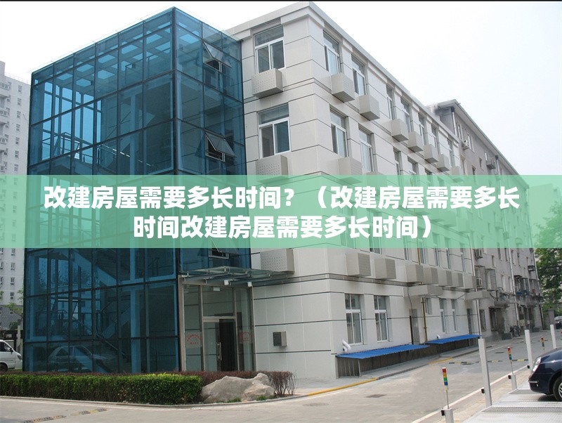 改建房屋需要多長(zhǎng)時(shí)間？（改建房屋需要多長(zhǎng)時(shí)間改建房屋需要多長(zhǎng)時(shí)間） 行業(yè)新聞