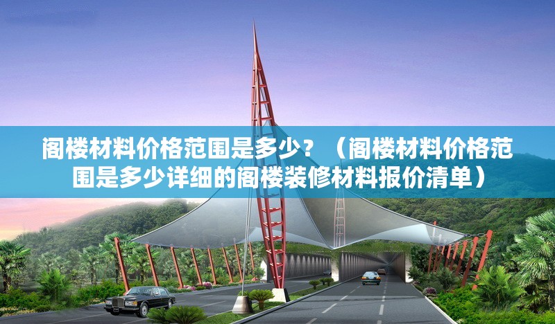 閣樓材料價(jià)格范圍是多少？（閣樓材料價(jià)格范圍是多少詳細(xì)的閣樓裝修材料報(bào)價(jià)清單）